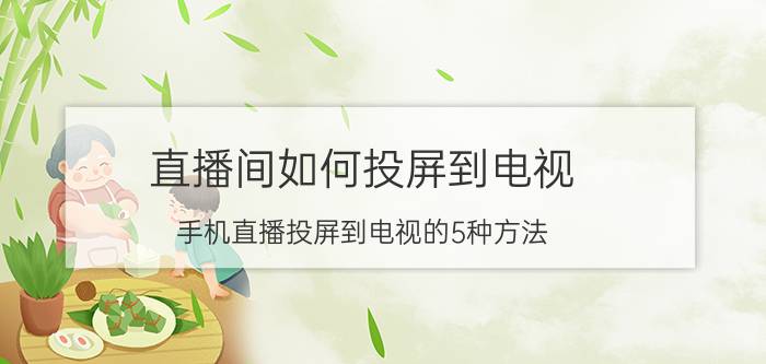 直播间如何投屏到电视 手机直播投屏到电视的5种方法？